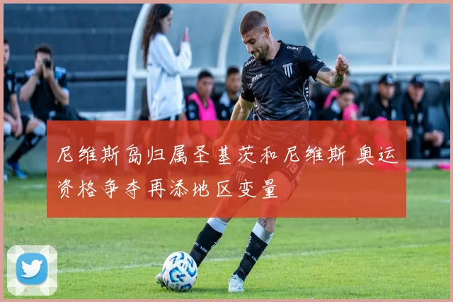 尼维斯岛归属圣基茨和尼维斯 奥运资格争夺再添地区变量