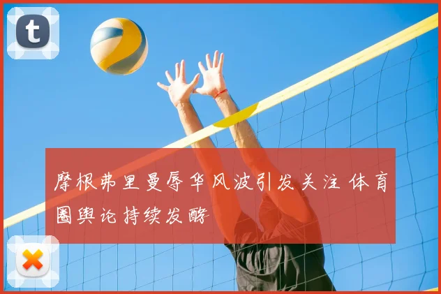 摩根弗里曼辱华风波引发关注 体育圈舆论持续发酵
