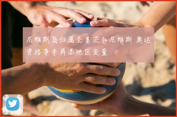 尼维斯岛归属圣基茨和尼维斯 奥运资格争夺再添地区变量